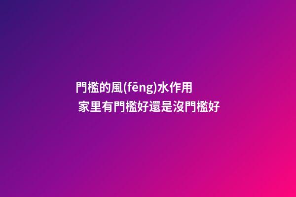 門檻的風(fēng)水作用 家里有門檻好還是沒門檻好
